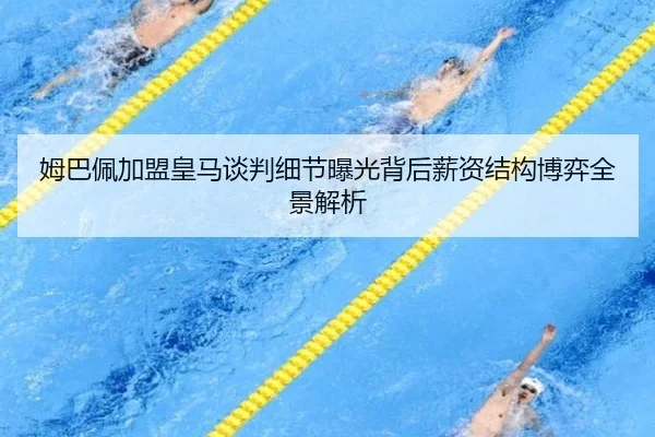 姆巴佩加盟皇马谈判细节曝光背后薪资结构博弈全景解析