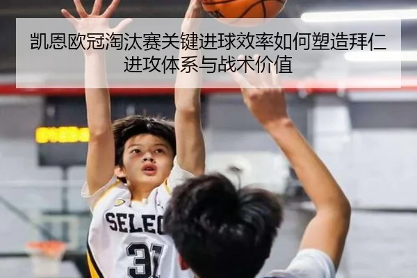凯恩欧冠淘汰赛关键进球效率如何塑造拜仁进攻体系与战术价值