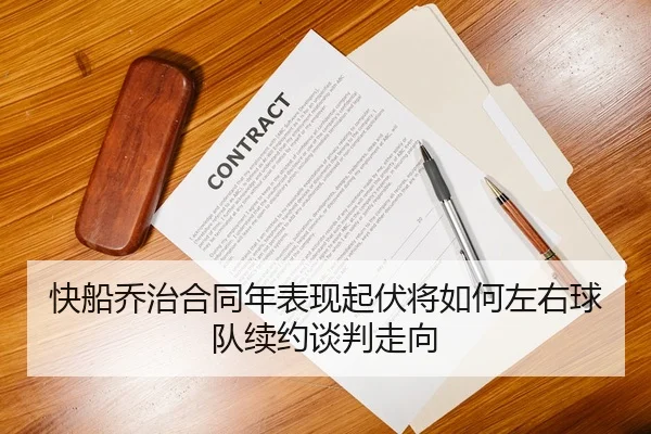 快船乔治合同年表现起伏将如何左右球队续约谈判走向