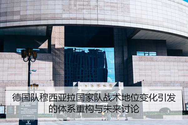 德国队穆西亚拉国家队战术地位变化引发的体系重构与未来讨论