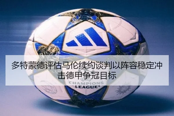 多特蒙德评估马伦续约谈判以阵容稳定冲击德甲争冠目标