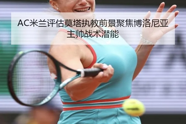 AC米兰评估莫塔执教前景聚焦博洛尼亚主帅战术潜能