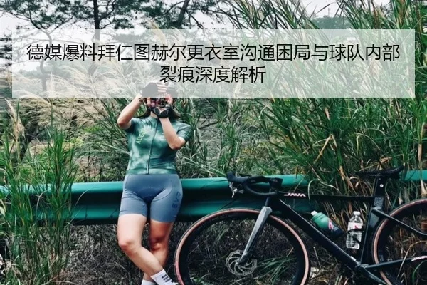 德媒爆料拜仁图赫尔更衣室沟通困局与球队内部裂痕深度解析
