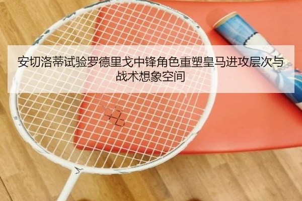 安切洛蒂试验罗德里戈中锋角色重塑皇马进攻层次与战术想象空间